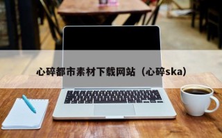 滦南心碎都市素材下载网站（心碎ska）